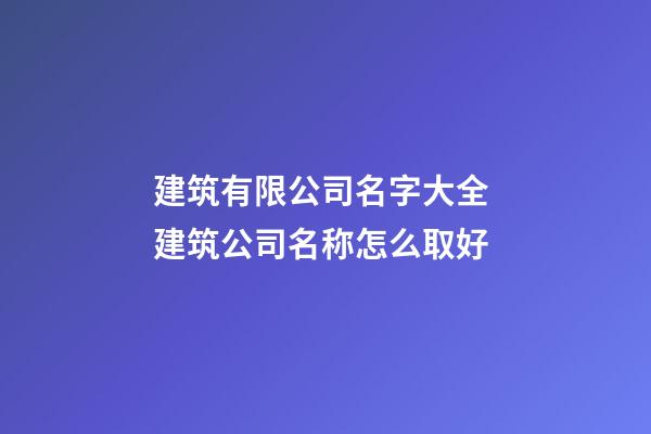 建筑有限公司名字大全 建筑公司名称怎么取好-第1张-公司起名-玄机派